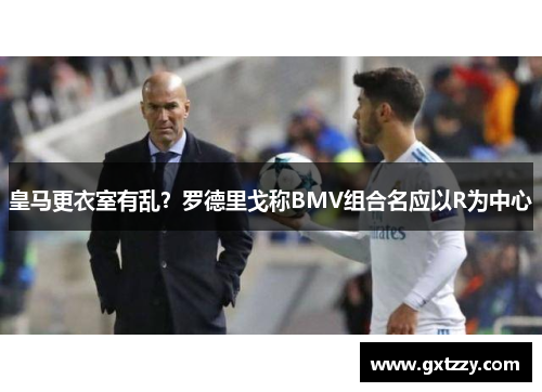 皇马更衣室有乱？罗德里戈称BMV组合名应以R为中心