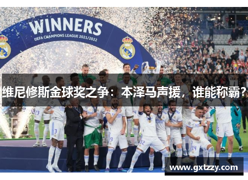 维尼修斯金球奖之争：本泽马声援，谁能称霸？